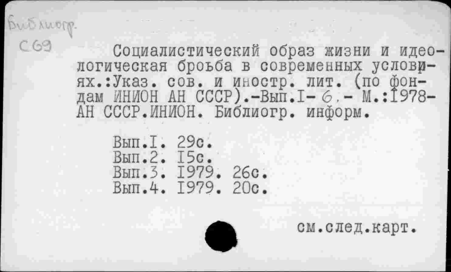 ﻿Социалистический образ жизни и идеологическая броьба в современных условиях. :Указ. сов. и иностр, лит. (по фондам ИНИОН АН СССР).-Вып.1-6.- М.:1978-АН СССР.ИНИОН. Библиогр. информ.
Вып.1. 29с.
Вып.2. 15с.
Вып.З. 1979. 26с.
Вып.4. 1979. 20с.
см.след.карт